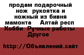 продам подарочный нож, рукоятка и ножный из бивня мамонта. - Алтай респ. Хобби. Ручные работы » Другое   